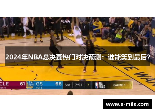 2024年NBA总决赛热门对决预测：谁能笑到最后？