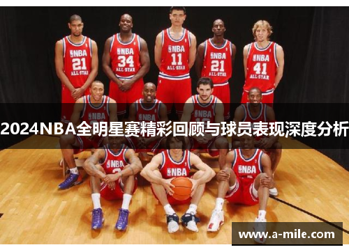 2024NBA全明星赛精彩回顾与球员表现深度分析